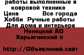 работы выполненные в ковровой технике › Цена ­ 3 000 - Все города Хобби. Ручные работы » Для дома и интерьера   . Ненецкий АО,Харьягинский п.